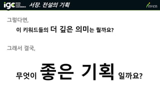 서장. 전설의 기획
그렇다면,
이 키워드들의 더 깊은 의미는 뭘까요?
그래서 결국,
무엇이 좋은 기획일까요?
 