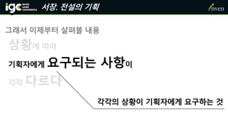 서장. 전설의 기획
상황에 따라
기획자에게 요구되는 사항이
각각 다르다
각각의 상황이 기획자에게 요구하는 것
그래서 이제부터 살펴볼 내용
 