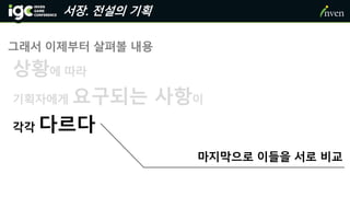서장. 전설의 기획
상황에 따라
기획자에게 요구되는 사항이
각각 다르다
마지막으로 이들을 서로 비교
그래서 이제부터 살펴볼 내용
 