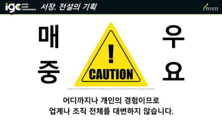 서장. 전설의 기획
어디까지나 개인의 경험이므로
업계나 조직 전체를 대변하지 않습니다.
https://theotherwomanher.wordpress.com/2015/04/12/caution-danger-ahead/
매 우
중 요
 