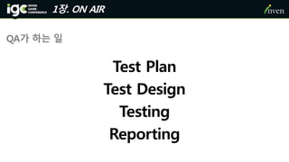 1장. ON AIR
QA가 하는 일
Test Plan
Test Design
Testing
Reporting
 