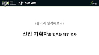1장. ON AIR
(돌이켜 생각해보니)
신입 기획자의 업무와 매우 유사
 