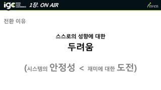 1장. ON AIR
전환 이유
스스로의 성향에 대한
두려움
(시스템의 안정성 < 재미에 대한 도전)
 