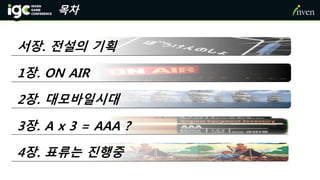 목차
1장. ON AIR
서장. 전설의 기획
2장. 대모바일시대
3장. A x 3 = AAA ?
4장. 표류는 진행중
 
