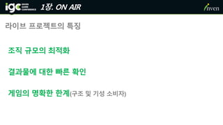 1장. ON AIR
라이브 프로젝트의 특징
조직 규모의 최적화
결과물에 대한 빠른 확인
게임의 명확한 한계(구조 및 기성 소비자)
 