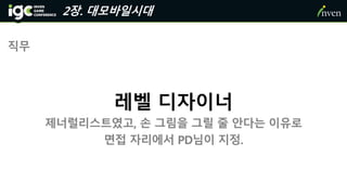 2장. 대모바일시대
직무
레벨 디자이너
제너럴리스트였고, 손 그림을 그릴 줄 안다는 이유로
면접 자리에서 PD님이 지정.
 