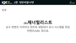 2장. 대모바일시대
직무
(또)제너럴리스트
순수 컨텐츠 디자이너 위주로 세팅되다 보니 시스템을 전담.
컨텐츠/UI는 덤으로.
 