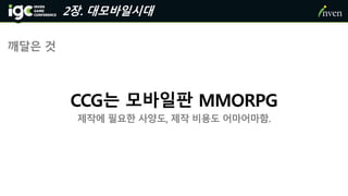 2장. 대모바일시대
깨달은 것
CCG는 모바일판 MMORPG
제작에 필요한 사양도, 제작 비용도 어마어마함.
 