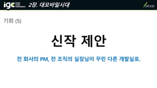 2장. 대모바일시대
기회 (5)
신작 제안
전 회사의 PM, 전 조직의 실장님이 꾸린 다른 개발실로.
 