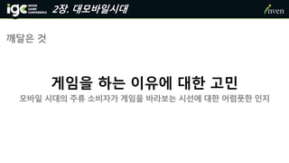 2장. 대모바일시대
깨달은 것
게임을 하는 이유에 대한 고민
모바일 시대의 주류 소비자가 게임을 바라보는 시선에 대한 어렴풋한 인지
 