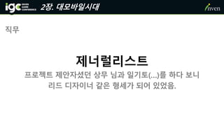 2장. 대모바일시대
직무
제너럴리스트
프로젝트 제안자셨던 상무 님과 일기토(…)를 하다 보니
리드 디자이너 같은 형세가 되어 있었음.
 