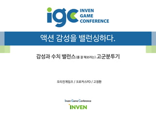 액션 감성을 밸런싱하다.
감성과 수치 밸런스(를 잘 해보려는) 고군분투기
Inven Game Conference
오리진게임즈 / 크로커스PD / 고정환
 