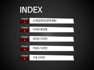 INDEX
1
Chapter
소개(강연자/강연내용)
2
Chapter
디자인 발상법
3
Chapter
모티브 디자인
4
Chapter
키워드 디자인
5
Chapter
기호 디자인
 