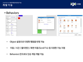 * Behaviors
• Object 설정으로 다양한 행동을 반영 가능
• 이동 / 시간 / 물리엔진 / 화면 이동(Scroll To) 등 다양한 기능 지원
• Behaviors 만으로도 단순 게임 개발 가능
 