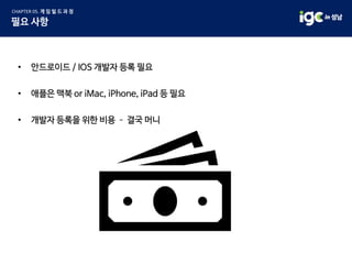 • 안드로이드 / IOS 개발자 등록 필요
• 애플은 맥북 or iMac, iPhone, iPad 등 필요
• 개발자 등록을 위한 비용 – 결국 머니
 