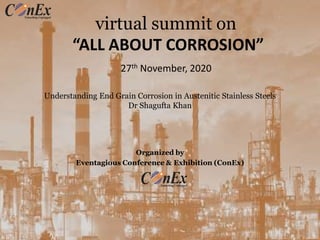 Understanding End Grain Corrosion in Austenitic Stainless Steels
Dr Shagufta Khan
Organized by
Eventagious Conference & Exhibition (ConEx)
virtual summit on
“ALL ABOUT CORROSION”
27th November, 2020
 