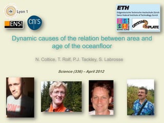 Dynamic causes of the relation between area and
            age of the oceanfloor

       N. Coltice, T. Rolf, P.J. Tackley, S. Labrosse

                  Science (336) – April 2012
 