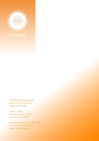The National Examination
Board in Occupational
Safety and Health
Dominus Way
Meridian Business Park
Leicester LE19 1QW
telephone +44 (0)116 2634700
fax +44 (0)116 2824000
www.nebosh.org.uk
 
