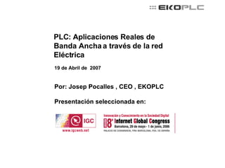 PLC: Aplicaciones Reales de Banda Ancha a través de la red Eléctrica 19 de Abril de  2007 Por: Josep Pocalles , CEO , EKOPLC Presentación seleccionada en:  
