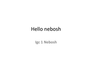 Hello nebosh
Igc 1 Nebosh
 