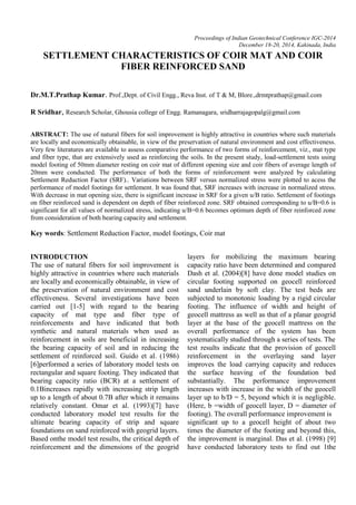 Proceedings of Indian Geotechnical Conference IGC-2014
December 18-20, 2014, Kakinada, India
SETTLEMENT CHARACTERISTICS OF COIR MAT AND COIR
FIBER REINFORCED SAND
Dr.M.T.Prathap Kumar. Prof.,Dept. of Civil Engg., Reva Inst. of T & M, Blore.,drmtprathap@gmail.com
R Sridhar, Research Scholar, Ghousia college of Engg. Ramanagara, sridharrajagopalg@gmail.com
ABSTRACT: The use of natural fibers for soil improvement is highly attractive in countries where such materials
are locally and economically obtainable, in view of the preservation of natural environment and cost effectiveness.
Very few literatures are available to assess comparative performance of two forms of reinforcement, viz., mat type
and fiber type, that are extensively used as reinforcing the soils. In the present study, load-settlement tests using
model footing of 50mm diameter resting on coir mat of different opening size and coir fibers of average length of
20mm were conducted. The performance of both the forms of reinforcement were analyzed by calculating
Settlement Reduction Factor (SRF).. Variations between SRF versus normalized stress were plotted to acess the
performance of model footings for settlement. It was found that, SRF increases with increase in normalized stress.
With decrease in mat opening size, there is significant increase in SRF for a given u/B ratio. Settlement of footings
on fiber reinforced sand is dependent on depth of fiber reinforced zone. SRF obtained corresponding to u/B=0.6 is
significant for all values of normalized stress, indicating u/B=0.6 becomes optimum depth of fiber reinforced zone
from consideration of both bearing capacity and settlement.
Key words: Settlement Reduction Factor, model footings, Coir mat
INTRODUCTION
The use of natural fibers for soil improvement is
highly attractive in countries where such materials
are locally and economically obtainable, in view of
the preservation of natural environment and cost
effectiveness. Several investigations have been
carried out [1-5] with regard to the bearing
capacity of mat type and fiber type of
reinforcements and have indicated that both
synthetic and natural materials when used as
reinforcement in soils are beneficial in increasing
the bearing capacity of soil and in reducing the
settlement of reinforced soil. Guido et al. (1986)
[6]performed a series of laboratory model tests on
rectangular and square footing. They indicated that
bearing capacity ratio (BCR) at a settlement of
0.1Bincreases rapidly with increasing strip length
up to a length of about 0.7B after which it remains
relatively constant. Omar et al. (1993)[7] have
conducted laboratory model test results for the
ultimate bearing capacity of strip and square
foundations on sand reinforced with geogrid layers.
Based onthe model test results, the critical depth of
reinforcement and the dimensions of the geogrid
layers for mobilizing the maximum bearing
capacity ratio have been determined and compared
Dash et al. (2004)[8] have done model studies on
circular footing supported on geocell reinforced
sand underlain by soft clay. The test beds are
subjected to monotonic loading by a rigid circular
footing. The influence of width and height of
geocell mattress as well as that of a planar geogrid
layer at the base of the geocell mattress on the
overall performance of the system has been
systematically studied through a series of tests. The
test results indicate that the provision of geocell
reinforcement in the overlaying sand layer
improves the load carrying capacity and reduces
the surface heaving of the foundation bed
substantially. The performance improvement
increases with increase in the width of the geocell
layer up to b/D = 5, beyond which it is negligible.
(Here, b =width of geocell layer, D = diameter of
footing). The overall performance improvement is
significant up to a geocell height of about two
times the diameter of the footing and beyond this,
the improvement is marginal. Das et al. (1998) [9]
have conducted laboratory tests to find out 1the
 