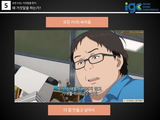 왜 거짓말을 하는가?
모든 PD의 속마음
5
모든 PD는 거짓말을 한다.
더 잘 만들고 싶어서
 