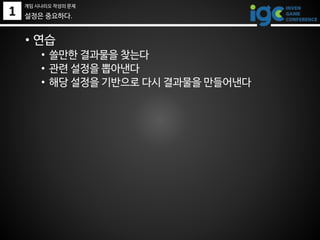 1
• 연습
• 쓸만한 결과물을 찾는다
• 관련 설정을 뽑아낸다
• 해당 설정을 기반으로 다시 결과물을 만들어낸다
설정은 중요하다.
게임 시나리오 작성의 문제
 