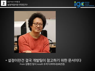 2
• 설정이란건 결국 개발팀이 참고하기 위한 문서이다
From 김형진 당시 ncsoft 수석 디자이너(08년경)
설정작업이란 무엇인가?
설정 작성시 주의할 점
 