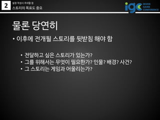 2
• 이후에 전개될 스토리를 뒷받침 해야 함
• 전달하고 싶은 스토리가 있는가?
• 그를 위해서는 무엇이 필요한가? 인물? 배경? 사건?
• 그 스토리는 게임과 어울리는가?
물론 당연히
스토리의 목표도 중요
설정 작성시 주의할 점
 