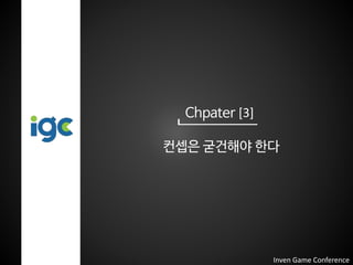 Chpater [3]
컨셉은 굳건해야 한다
Inven Game Conference
 