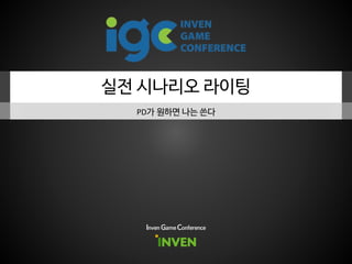 실전 시나리오 라이팅
PD가 원하면 나는 쓴다
Inven Game Conference
 