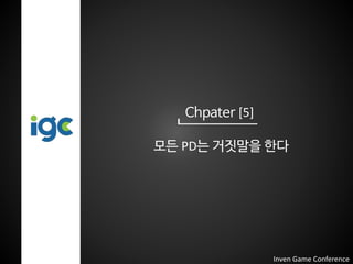 Chpater [5]
모든 PD는 거짓말을 한다
Inven Game Conference
 