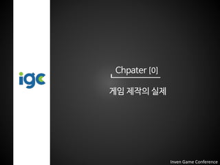 Chpater [0]
게임 제작의 실제
Inven Game Conference
 