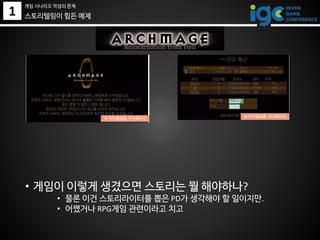 1 스토리텔링이 힘든 예제
• 게임이 이렇게 생겼으면 스토리는 뭘 해야하나?
• 물론 이건 스토리라이터를 뽑은 PD가 생각해야 할 일이지만.
• 어쨌거나 RPG게임 관련이라고 치고
© 마리텔레콤, 아크메이지 © 마리텔레콤, 아크메이지
게임 시나리오 작성의 문제
 