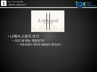 1 L2에서의 스토리 쓰기
• L2에서 스토리 쓰기
• 이건 뭐 하는 게임인가?
• 이에 맞춰서 제약과 방향성이 생겨난다
게임 시나리오 작성의 문제
 