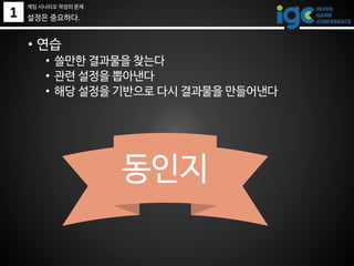1
• 연습
• 쓸만한 결과물을 찾는다
• 관련 설정을 뽑아낸다
• 해당 설정을 기반으로 다시 결과물을 만들어낸다
동인지
설정은 중요하다.
게임 시나리오 작성의 문제
 