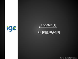 Chpater [4]
시나리오 연습하기
Inven Game Conference
 