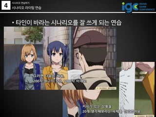 4
• 타인이 바라는 시나리오를 잘 쓰게 되는 연습
시나리오 라이팅 연습
시나리오 연습하기
 