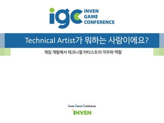 Technical Artist가 뭐하는 사람이에요?
게임 개발에서 테크니컬 아티스트의 직무와 역할
Inven Game Conference
 