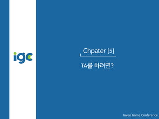 Chpater [5]
TA를 하려면?
Inven Game Conference
 