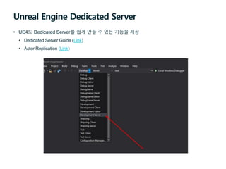 Unreal Engine Dedicated Server
• UE4도 Dedicated Server를 쉽게 만들 수 있는 기능을 제공
• Dedicated Server Guide (Link)
• Actor Replication (Link)
 
