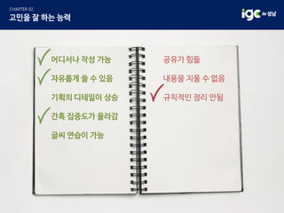 공유가 힘듦
내용을 지울 수 없음
규칙적인 정리 안됨
어디서나 작성 가능
자유롭게 쓸 수 있음
기획의 디테일이 상승
간혹 집중도가 올라감
글씨 연습이 가능
 