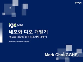 네모와 디오 개발기
'네모와 디오'의 원격 파트타임 개발기
INVEN GAME CONFERENCE IN SEONGNAM
Merk Choi(GGHF)
 