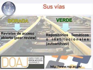 Sus vías



Revistas de acceso       Repositorios Temáticos
abierto (peer review)    o institucionales
                         (autoarchivo)




                           http://www.rsp.ac.uk/
 