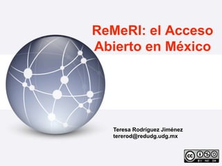 ReMeRI: el Acceso
Abierto en México




  Teresa Rodríguez Jiménez
  tererod@redudg.udg.mx
 
