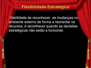 Flexibilidade Estratégica Habilidade de reconhecer  as mudanças no ambiente externo de forma a reorientar os recursos, e reconhecer quando as decisões estratégicas não estão a funcionar. 