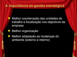 A importância da gestão estratégica Melhor coordenação das unidades de trabalho e focalização nos objectivos da empresa Melhor organização Melhor adaptação as mudanças do ambiente (externo e interno) 