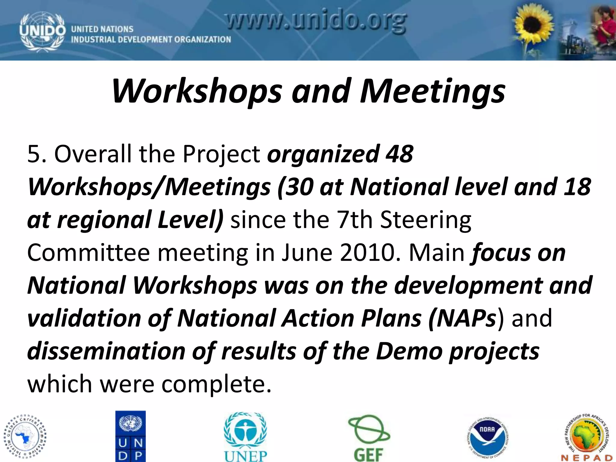 Workshops and Meetings 
GCLME Project 
5. Overall the Project organized 48 
Workshops/Meetings (30 at National level and 18 
at regional Level) since the 7th Steering 
Committee meeting in June 2010. Main focus on 
National Workshops was on the development and 
validation of National Action Plans (NAPs) and 
dissemination of results of the Demo projects 
which were complete. 
 