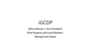 iGCDP
Athira Menon | Vice President
Pilot Projects and Local Markets:
Manipal and Udupi
 