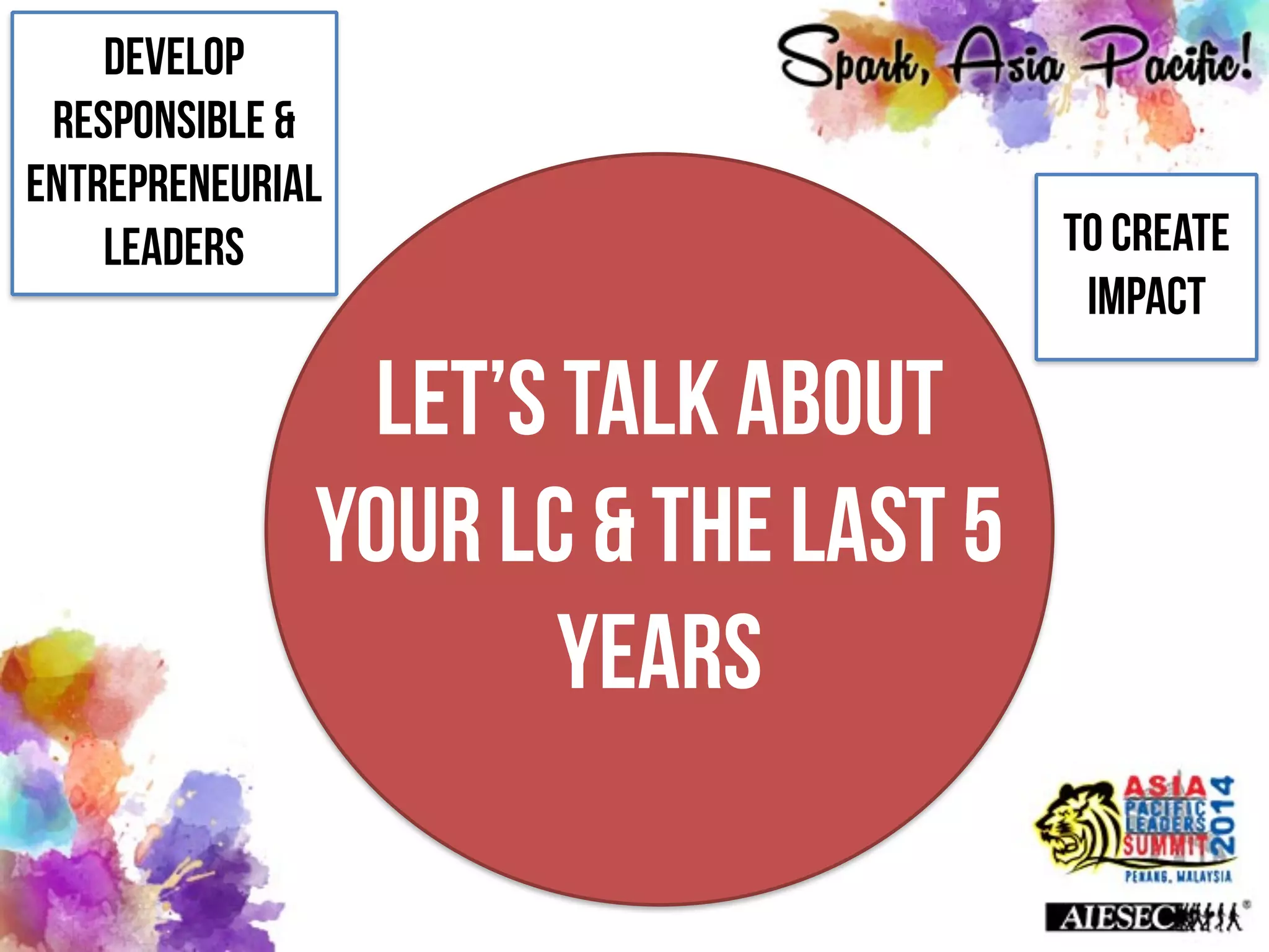 Let’s talk about
YOUR LC & the last 5
years
Develop
responsible &
Entrepreneurial
Leaders TO create
impact
 